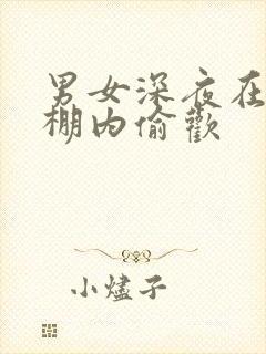 男女深夜在钢筋棚内偷欢