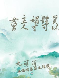 女主媚体质需要男人才可以活命