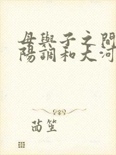 母与子之间的阴阳调和大河自西