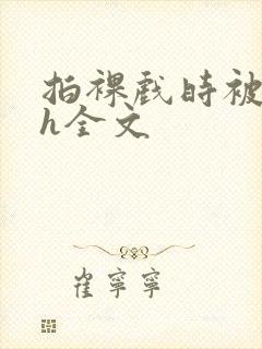 拍裸戏时被c了h全文