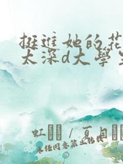 挺进她的花苞啊太深d大学生小说