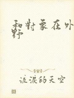 和对象在外面打野