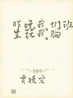 昨晚我们班六男生玩我胸