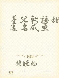 养父软诱甜BY匿名咸鱼