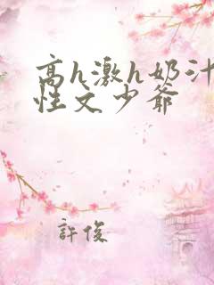 高h激h奶汁双性文少爷