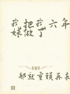 我把我六年级妹妹做了