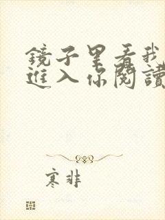 镜子里看我怎么进入你阅读视频