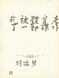 我被体育老师c了一节课作文渺渺