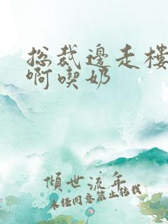 总裁边走楼梯嗯啊吃奶