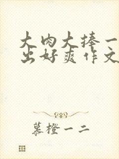 大肉大捧一进一出好爽作文