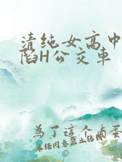清纯女高中生沦陷H公交车