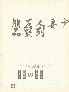 朋友人妻少妇精品系列