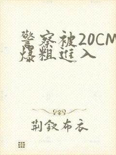 警察被20CM爆粗进入