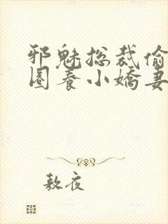 邪魅总裁偷心计圈养小娇妻