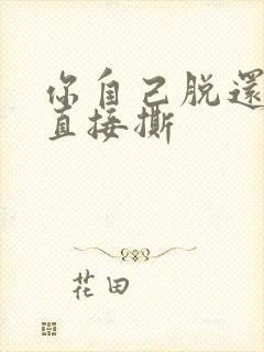 你自己脱还是我直接撕