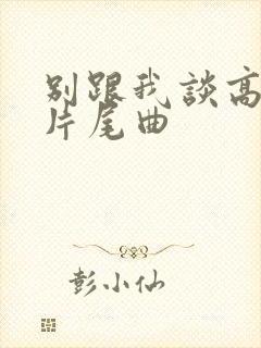 别跟我谈高富帅片尾曲