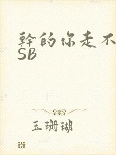 干的你走不了路SB