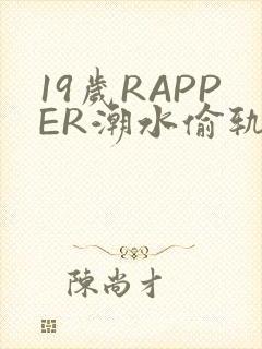 19岁RAPPER潮水偷轨免费