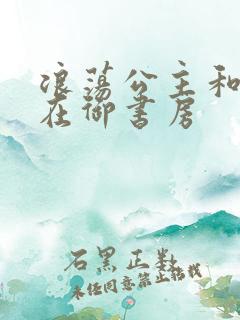 浪荡公主和皇上在御书房