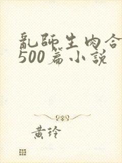 乱师生肉合集乱500篇小说