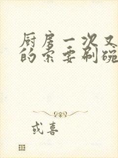 厨房一次又一次的索要刷碗穆天阳