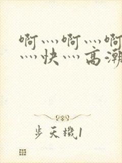 啊灬啊灬啊灬啊灬快灬高潮