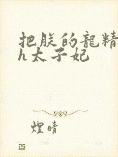 把朕的龙精含着h太子妃