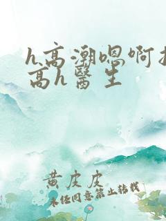 h高潮嗯啊抽搐高h医生