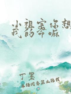 小祖宗你想要了我的命嘛