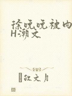 徐晚晚被肉干高H潮文