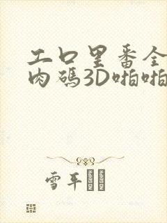 工口里番全彩无肉码3D啪啪