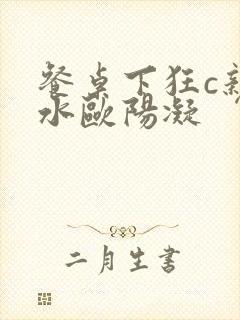 餐桌下狂c亲女水欧阳凝