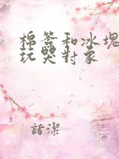 棉签和冰块怎么玩哭对象