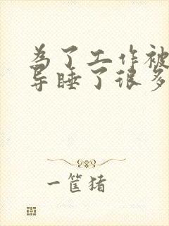 为了工作被几领导睡了很多次