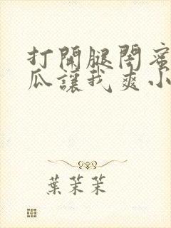 打开腿闺蜜用黄瓜让我爽小说