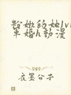 粉嫩的她1v1军婚h动漫