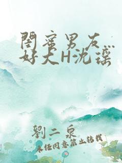 闺蜜男友...好大H沈瑶