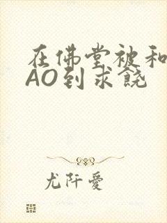 在佛堂被和尚CAO到求饶