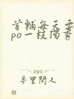 首辅每天要不够po一枝独秀全文