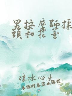 男按摩师揉我奶头和花蒂