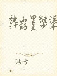 被山里糙汉C出汁的美少年小说