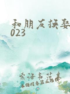 和朋友换娶妻2023