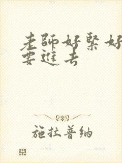 老师好紧好滑我要进去