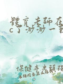 体育老师在单杠c了渺渺一节课