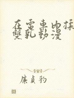 在电车内揉她的双乳动漫