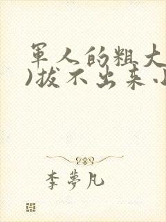 军人的粗大(h)拔不出来小说
