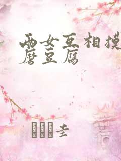 两女互相摸呻呤磨豆腐