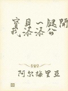 宝贝～腿开大点我添添公