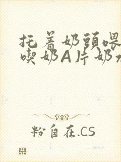 托着奶头喂男人吃奶A片奶水