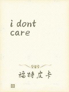 i dont care